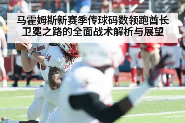 马霍姆斯新赛季传球码数领跑酋长卫冕之路的全面战术解析与展望