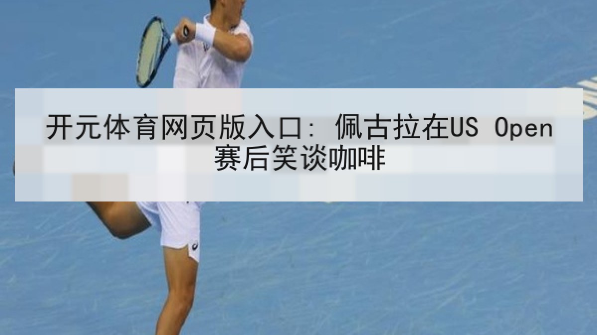 开元体育网页版入口: 佩古拉在US Open赛后笑谈咖啡