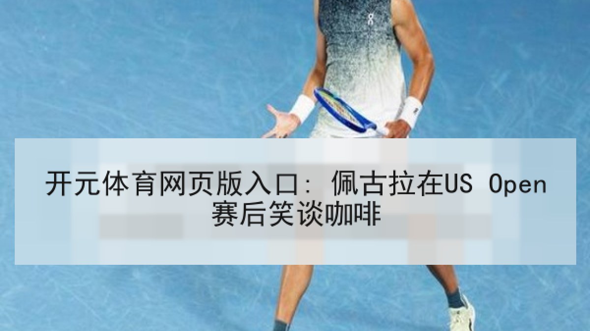 开元体育网页版入口: 佩古拉在US Open赛后笑谈咖啡